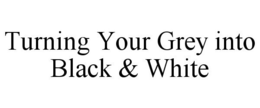 TURNING YOUR GREY INTO BLACK & WHITE trademark