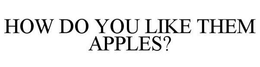 HOW DO YOU LIKE THEM APPLES? trademark
