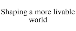 SHAPING A MORE LIVABLE WORLD trademark