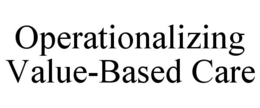 OPERATIONALIZING VALUE-BASED CARE trademark