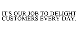 IT'S OUR JOB TO DELIGHT CUSTOMERS EVERY DAY. trademark
