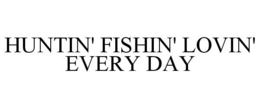 HUNTIN' FISHIN' AND LOVIN' EVERYDAY trademark