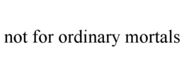 NOT FOR ORDINARY MORTALS trademark
