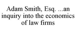 ADAM SMITH, ESQ. ...AN INQUIRY INTO THE ECONOMICS OF LAW FIRMS trademark