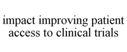 IMPACT IMPROVING PATIENT ACCESS TO CLINICAL TRIALS trademark
