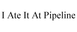 I ATE IT AT PIPELINE trademark