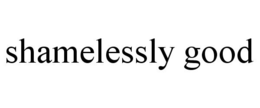 SHAMELESSLY GOOD trademark