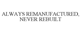 ALWAYS REMANUFACTURED, NEVER REBUILT trademark