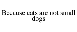 BECAUSE CATS ARE NOT SMALL DOGS trademark