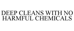 DEEP CLEANS WITH NO HARMFUL CHEMICALS trademark
