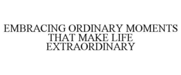 EMBRACING ORDINARY MOMENTS THAT MAKE LIFE EXTRAORDINARY trademark