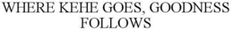 WHERE KEHE GOES, GOODNESS FOLLOWS trademark