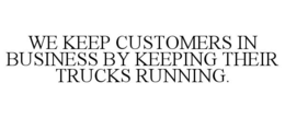 WE KEEP CUSTOMERS IN BUSINESS BY KEEPING THEIR TRUCKS RUNNING. trademark