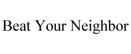 BEAT YOUR NEIGHBOR trademark