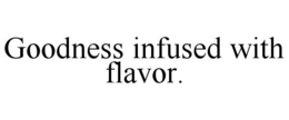 GOODNESS INFUSED WITH FLAVOR. trademark