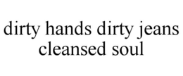 DIRTY HANDS DIRTY JEANS CLEANSED SOUL trademark