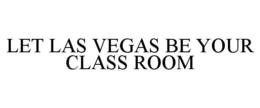 LET LAS VEGAS BE YOUR CLASS ROOM trademark