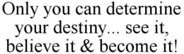 ONLY YOU CAN DETERMINE YOUR DESTINY... SEE IT, BELIEVE IT & BECOME IT! trademark