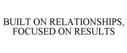 BUILT ON RELATIONSHIPS, FOCUSED ON RESULTS trademark