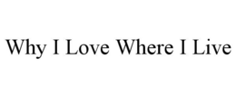 WHY I LOVE WHERE I LIVE trademark