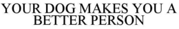 YOUR DOG MAKES YOU A BETTER PERSON trademark