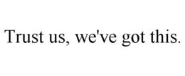 TRUST US, WE'VE GOT THIS. trademark
