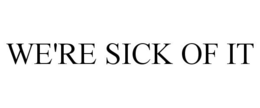 WE'RE SICK OF IT trademark