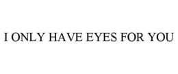 I ONLY HAVE EYES FOR YOU trademark