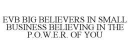 EVB BIG BELIEVERS IN SMALL BUSINESS BELIEVING IN THE P.O.W.E.R. OF YOU trademark