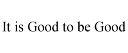 IT IS GOOD TO BE GOOD trademark