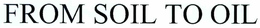 FROM SOIL TO OIL trademark