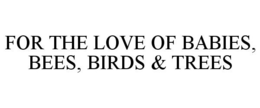 FOR THE LOVE OF BABIES, BEES, BIRDS & TREES trademark