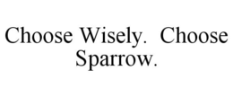 CHOOSE WISELY. CHOOSE SPARROW. trademark
