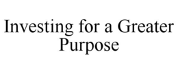 INVESTING FOR A GREATER PURPOSE trademark