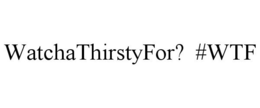 WATCHATHIRSTYFOR? #WTF trademark