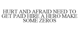 HURT AND AFRAID NEED TO GET PAID HIRE A HERO MAKE SOME ZEROS trademark