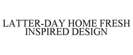 LATTER-DAY HOME FRESH INSPIRED DESIGN trademark