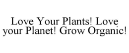 LOVE YOUR PLANTS! LOVE YOUR PLANET! GROW ORGANIC! trademark