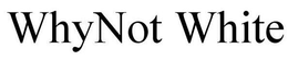 WHYNOT WHITE trademark