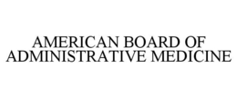 AMERICAN BOARD OF ADMINISTRATIVE MEDICINE trademark