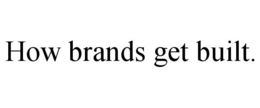 HOW BRANDS GET BUILT. trademark