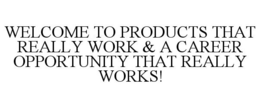 WELCOME TO PRODUCTS THAT REALLY WORK & A CAREER OPPORTUNITY THAT REALLY WORKS! trademark