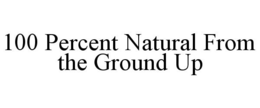 100 PERCENT NATURAL FROM THE GROUND UP trademark