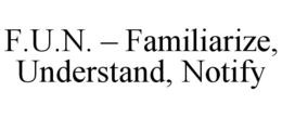 F.U.N. - FAMILIARIZE, UNDERSTAND, NOTIFY trademark