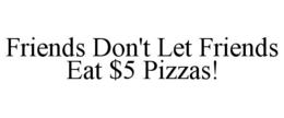 FRIENDS DON'T LET FRIENDS EAT $5 PIZZAS! trademark
