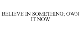 BELIEVE IN SOMETHING; OWN IT NOW trademark