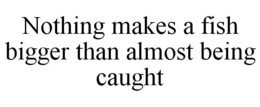 NOTHING MAKES A FISH BIGGER THAN ALMOST BEING CAUGHT trademark
