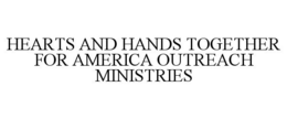 HEARTS AND HANDS TOGETHER FOR AMERICA OUTREACH MINISTRIES trademark