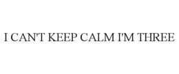 I CAN'T KEEP CALM I'M THREE trademark