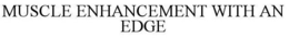 MUSCLE ENHANCEMENT WITH AN EDGE trademark